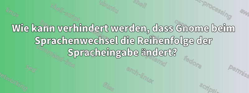 Wie kann verhindert werden, dass Gnome beim Sprachenwechsel die Reihenfolge der Spracheingabe ändert? 