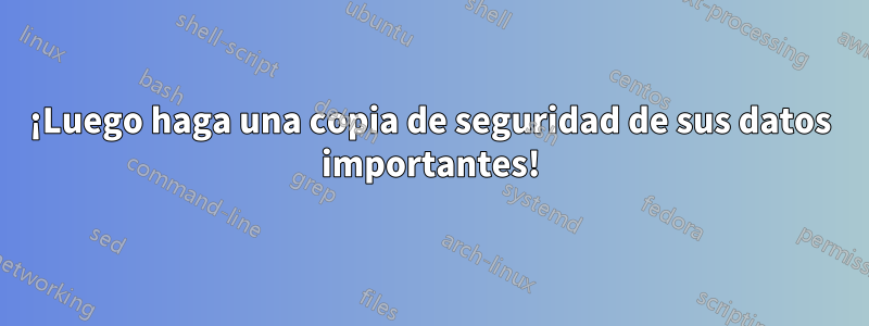 ¡Luego haga una copia de seguridad de sus datos importantes!