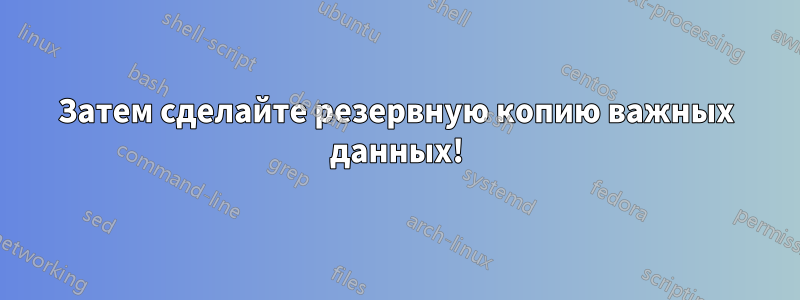 Затем сделайте резервную копию важных данных!