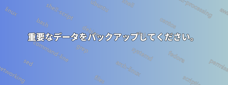 重要なデータをバックアップしてください。