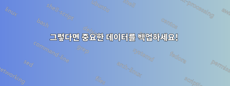 그렇다면 중요한 데이터를 백업하세요!