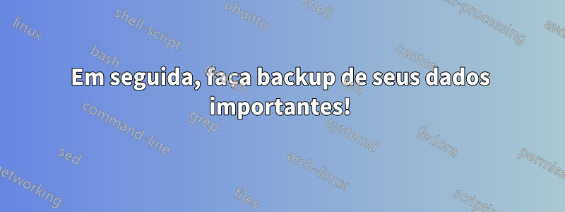 Em seguida, faça backup de seus dados importantes!