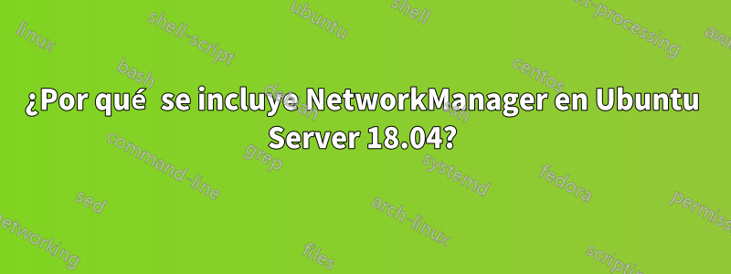 ¿Por qué se incluye NetworkManager en Ubuntu Server 18.04?