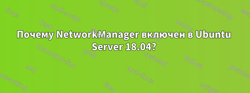 Почему NetworkManager включен в Ubuntu Server 18.04?