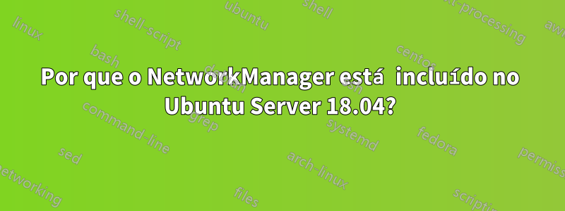 Por que o NetworkManager está incluído no Ubuntu Server 18.04?