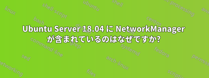 Ubuntu Server 18.04 に NetworkManager が含まれているのはなぜですか?