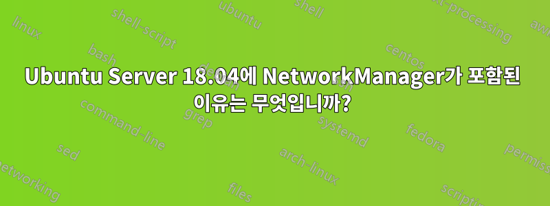 Ubuntu Server 18.04에 NetworkManager가 포함된 이유는 무엇입니까?