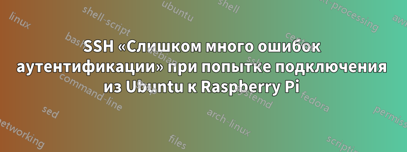 SSH «Слишком много ошибок аутентификации» при попытке подключения из Ubuntu к Raspberry Pi