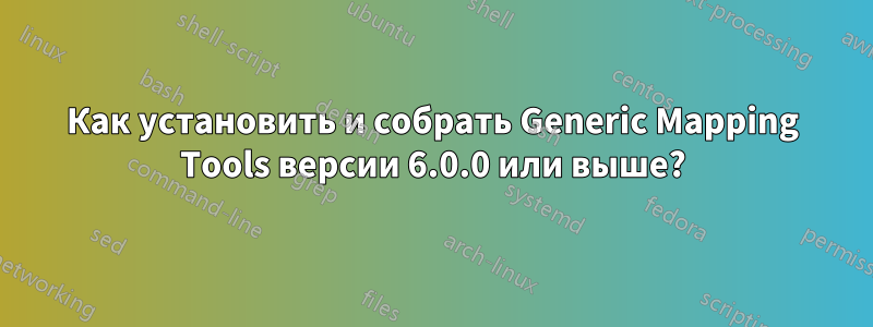 Как установить и собрать Generic Mapping Tools версии 6.0.0 или выше?