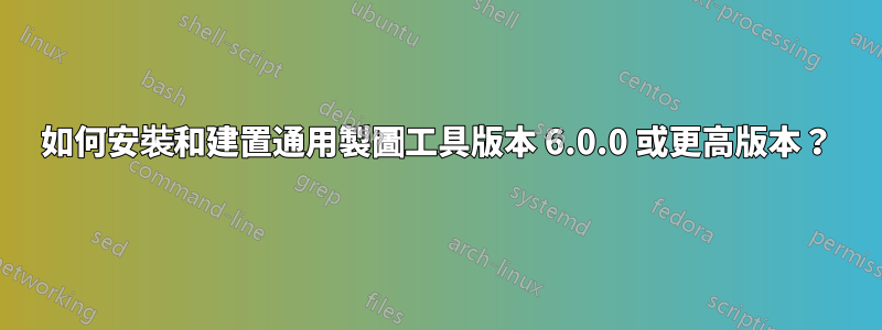 如何安裝和建置通用製圖工具版本 6.0.0 或更高版本？