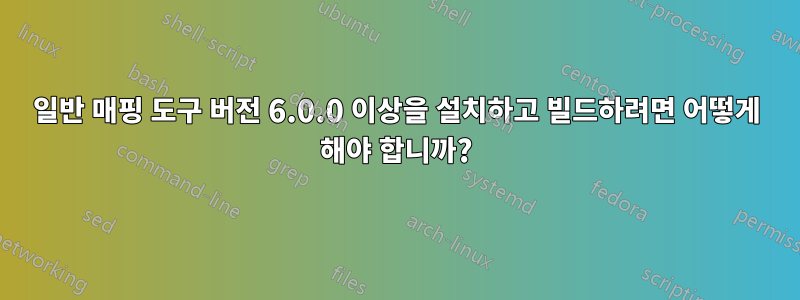 일반 매핑 도구 버전 6.0.0 이상을 설치하고 빌드하려면 어떻게 해야 합니까?