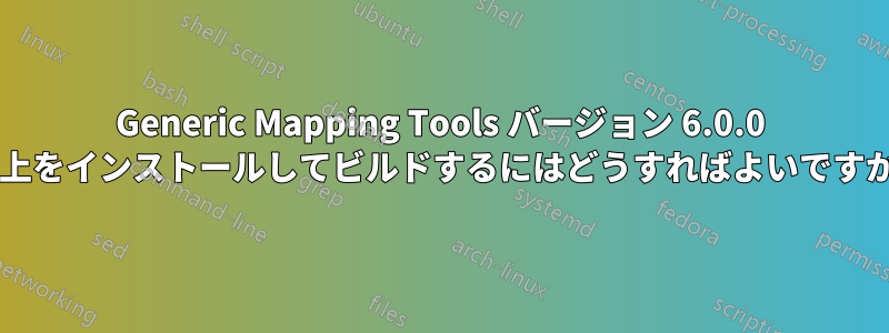 Generic Mapping Tools バージョン 6.0.0 以上をインストールしてビルドするにはどうすればよいですか?