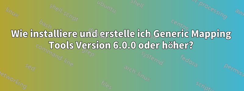 Wie installiere und erstelle ich Generic Mapping Tools Version 6.0.0 oder höher?