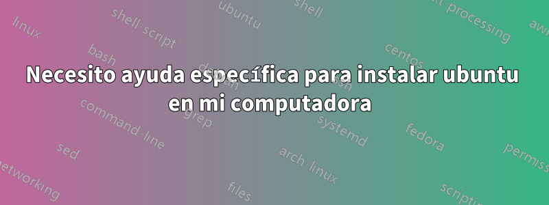 Necesito ayuda específica para instalar ubuntu en mi computadora 