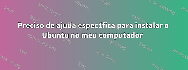 Preciso de ajuda específica para instalar o Ubuntu no meu computador 