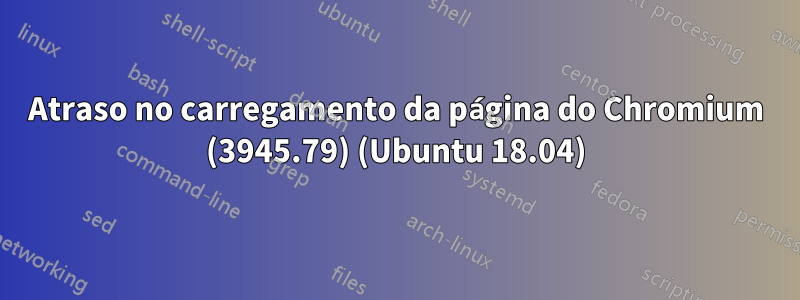 Atraso no carregamento da página do Chromium (3945.79) (Ubuntu 18.04)