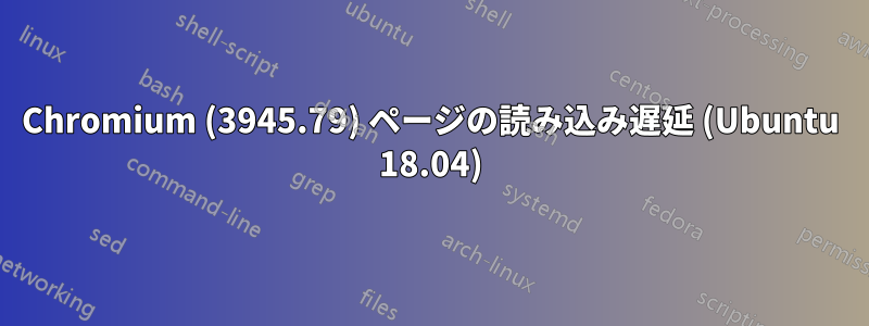 Chromium (3945.79) ページの読み込み遅延 (Ubuntu 18.04)