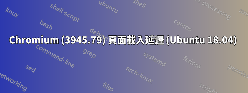 Chromium (3945.79) 頁面載入延遲 (Ubuntu 18.04)