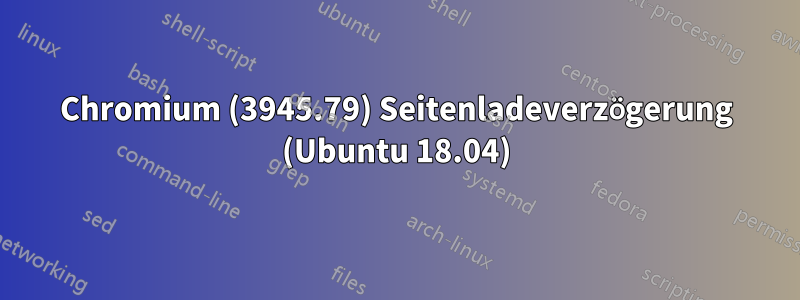 Chromium (3945.79) Seitenladeverzögerung (Ubuntu 18.04)