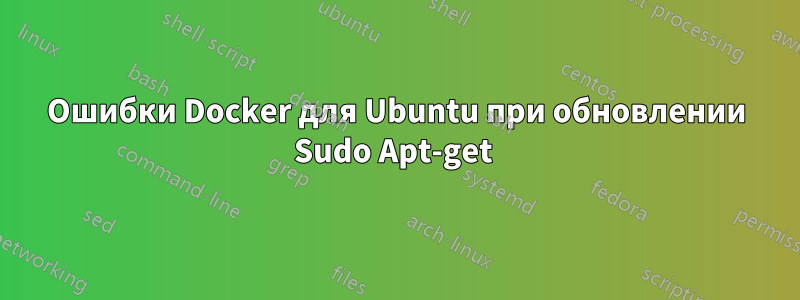 Ошибки Docker для Ubuntu при обновлении Sudo Apt-get 