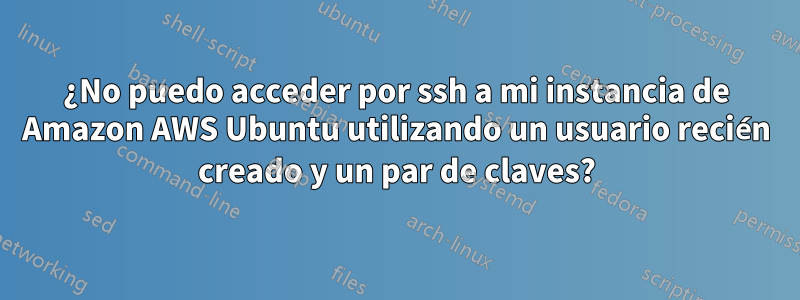 ¿No puedo acceder por ssh a mi instancia de Amazon AWS Ubuntu utilizando un usuario recién creado y un par de claves?