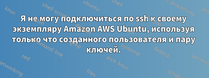 Я не могу подключиться по ssh к своему экземпляру Amazon AWS Ubuntu, используя только что созданного пользователя и пару ключей.