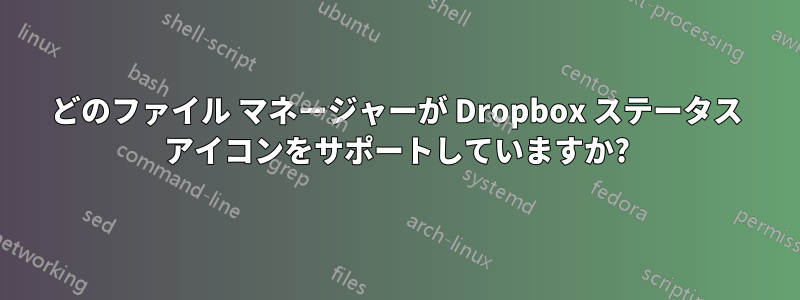 どのファイル マネージャーが Dropbox ステータス アイコンをサポートしていますか?