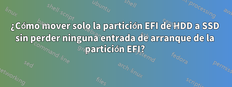 ¿Cómo mover solo la partición EFI de HDD a SSD sin perder ninguna entrada de arranque de la partición EFI?