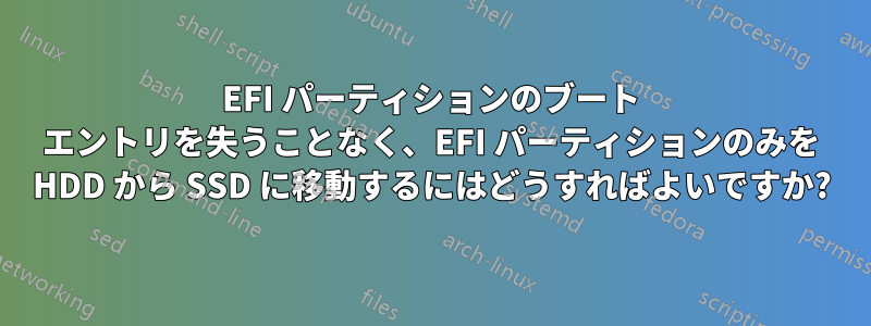 EFI パーティションのブート エントリを失うことなく、EFI パーティションのみを HDD から SSD に移動するにはどうすればよいですか?