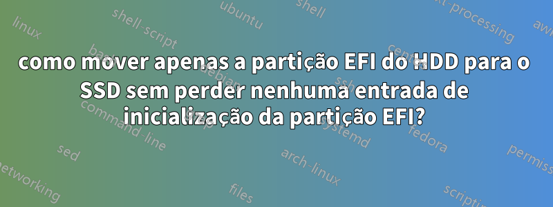 como mover apenas a partição EFI do HDD para o SSD sem perder nenhuma entrada de inicialização da partição EFI?