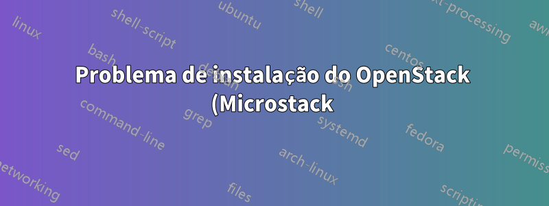 Problema de instalação do OpenStack (Microstack)