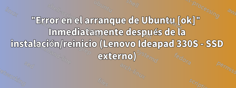 "Error en el arranque de Ubuntu [ok]" Inmediatamente después de la instalación/reinicio (Lenovo Ideapad 330S - SSD externo)