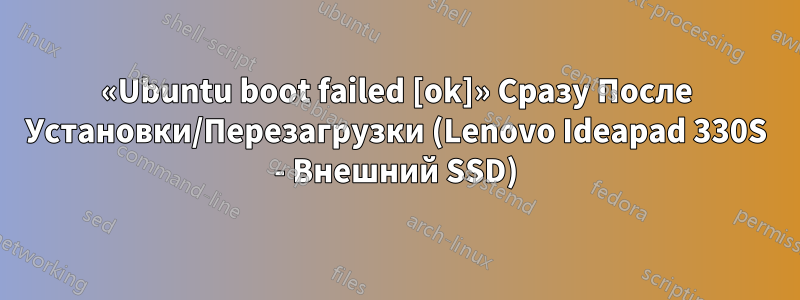 «Ubuntu boot failed [ok]» Сразу После Установки/Перезагрузки (Lenovo Ideapad 330S - Внешний SSD)