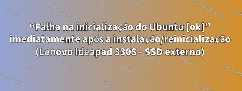 “Falha na inicialização do Ubuntu [ok]” imediatamente após a instalação/reinicialização (Lenovo Ideapad 330S - SSD externo)