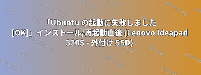 「Ubuntu の起動に失敗しました [OK]」インストール/再起動直後 (Lenovo Ideapad 330S - 外付け SSD)