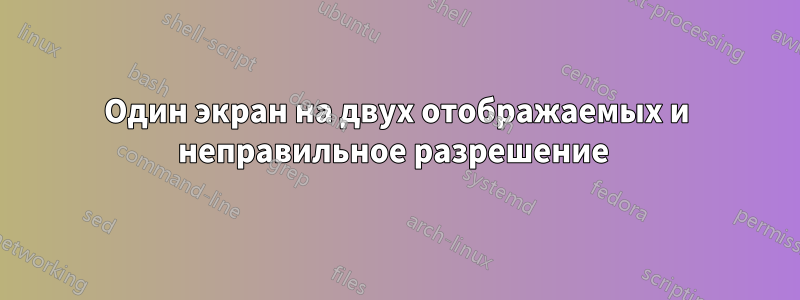 Один экран на двух отображаемых и неправильное разрешение 