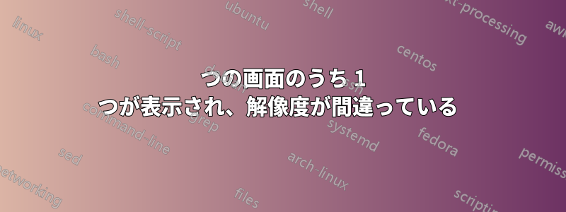 2 つの画面のうち 1 つが表示され、解像度が間違っている 