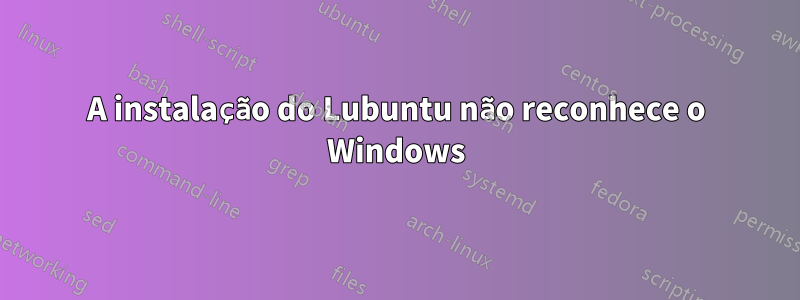 A instalação do Lubuntu não reconhece o Windows