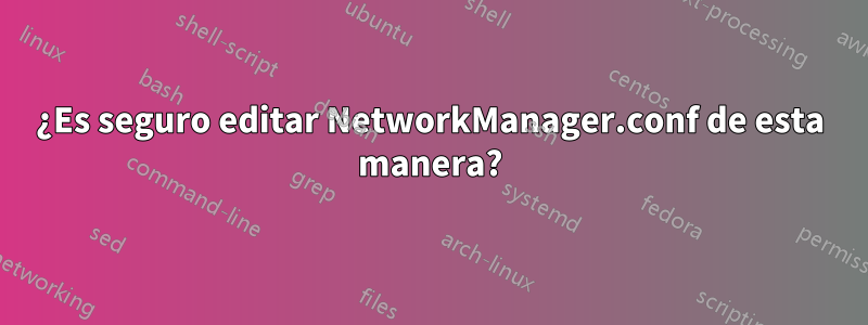 ¿Es seguro editar NetworkManager.conf de esta manera?