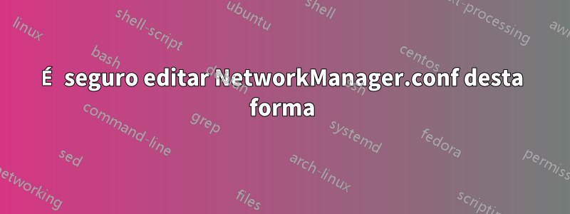 É seguro editar NetworkManager.conf desta forma