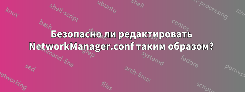 Безопасно ли редактировать NetworkManager.conf таким образом?