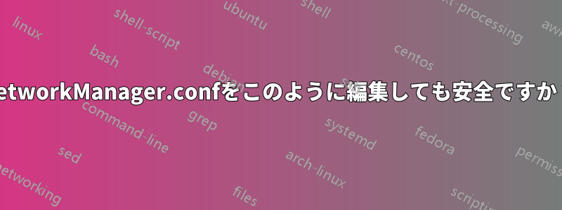 NetworkManager.confをこのように編集しても安全ですか？