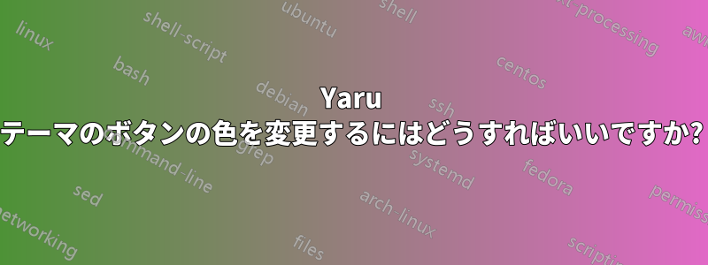 Yaru テーマのボタンの色を変更するにはどうすればいいですか?