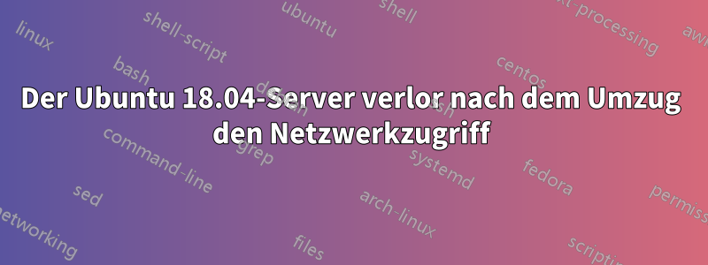 Der Ubuntu 18.04-Server verlor nach dem Umzug den Netzwerkzugriff