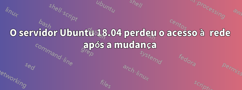 O servidor Ubuntu 18.04 perdeu o acesso à rede após a mudança