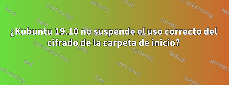 ¿Kubuntu 19.10 no suspende el uso correcto del cifrado de la carpeta de inicio?