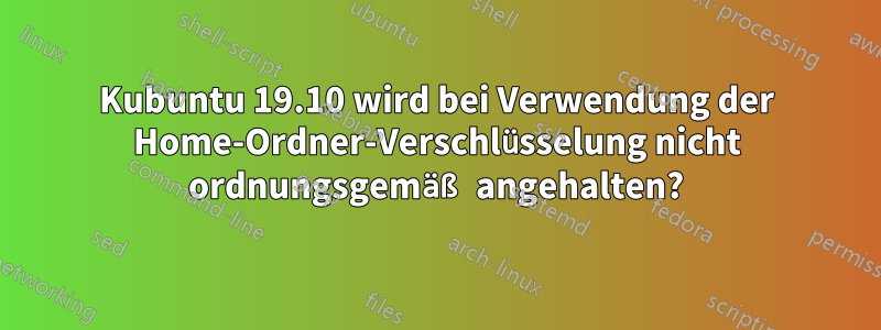 Kubuntu 19.10 wird bei Verwendung der Home-Ordner-Verschlüsselung nicht ordnungsgemäß angehalten?