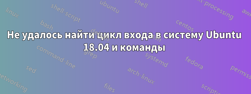 Не удалось найти цикл входа в систему Ubuntu 18.04 и команды