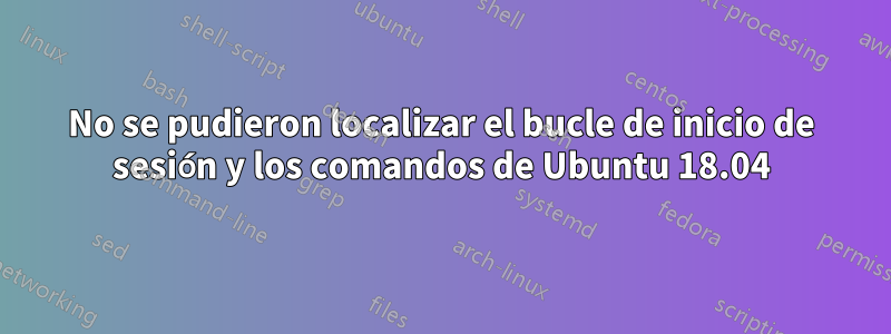 No se pudieron localizar el bucle de inicio de sesión y los comandos de Ubuntu 18.04