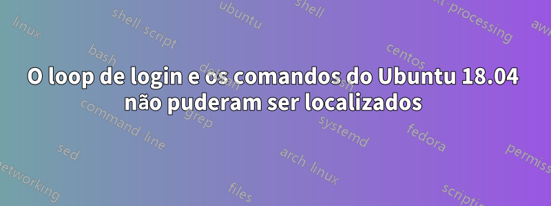 O loop de login e os comandos do Ubuntu 18.04 não puderam ser localizados